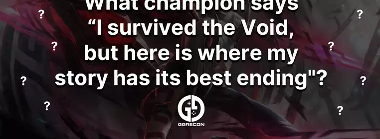 What LoL champion says "I survived the Void, but here is where my story has its best ending"? What LoL champion says "I survived the Void, but here is where my story has its best ending"?